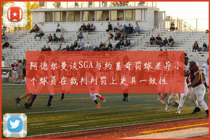 阿德尔曼谈SGA与约基奇罚球差异小个球员在裁判判罚上更具一致性