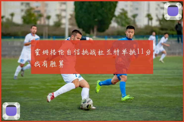 霍姆格伦自信挑战杜兰特单挑11分我有胜算