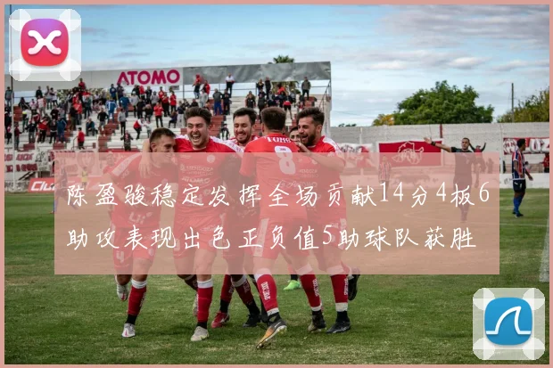 陈盈骏稳定发挥全场贡献14分4板6助攻表现出色正负值5助球队获胜