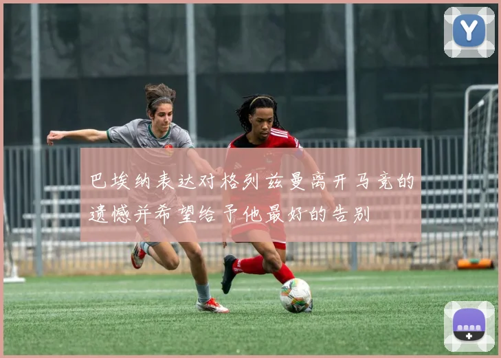 巴埃纳表达对格列兹曼离开马竞的遗憾并希望给予他最好的告别