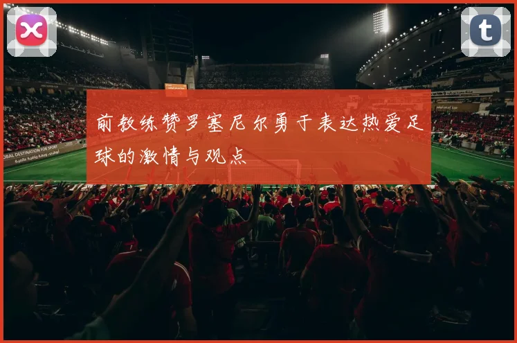 前教练赞罗塞尼尔勇于表达热爱足球的激情与观点