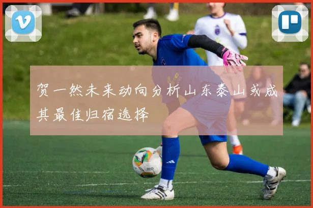 贺一然未来动向分析山东泰山或成其最佳归宿选择