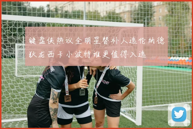 键盘侠热议全明星替补人选伦纳德狄龙西卡小波特谁更值得入选
