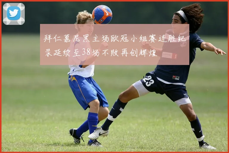 拜仁慕尼黑主场欧冠小组赛连胜纪录延续至38场不败再创辉煌