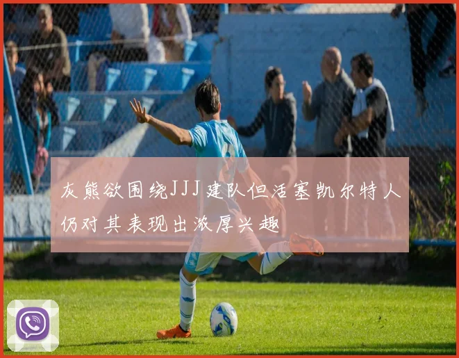 灰熊欲围绕JJJ建队但活塞凯尔特人仍对其表现出浓厚兴趣
