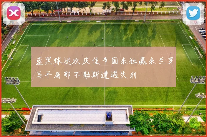 蓝黑球迷欢庆佳节国米独赢米兰罗马平局那不勒斯遭遇失利