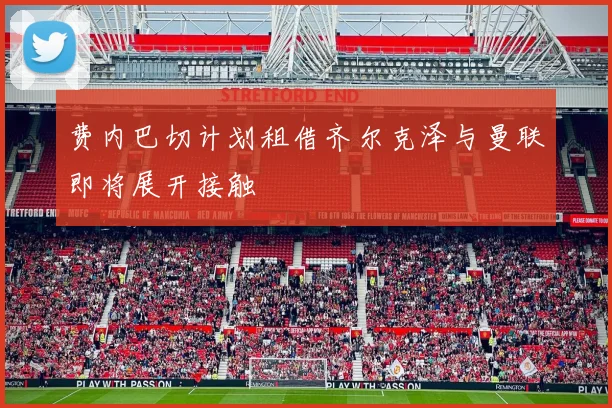 费内巴切计划租借齐尔克泽与曼联即将展开接触
