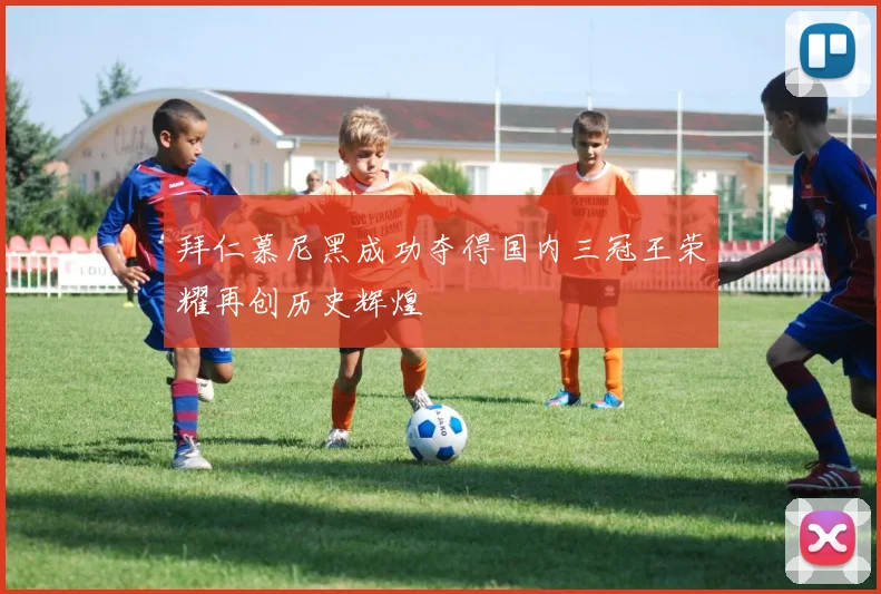 拜仁慕尼黑成功夺得国内三冠王荣耀再创历史辉煌