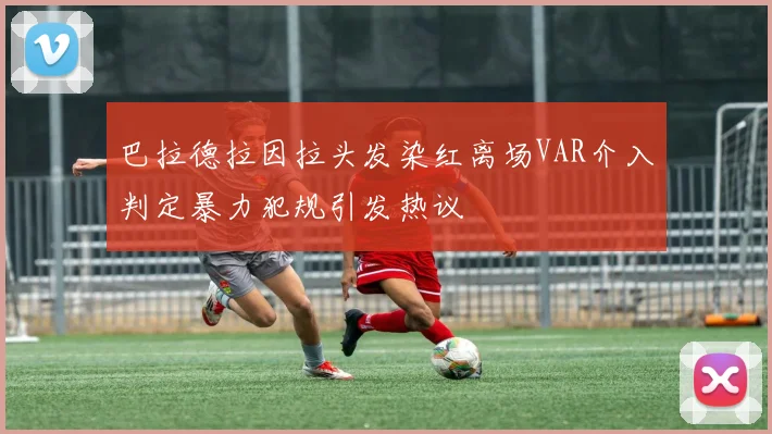 巴拉德拉因拉头发染红离场VAR介入判定暴力犯规引发热议
