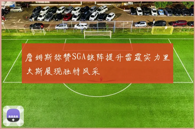 詹姆斯称赞SGA缺阵提升雷霆实力里夫斯展现独特风采