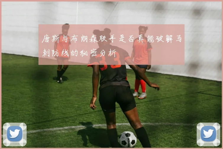唐斯与布朗森联手是否真能破解马刺防线的秘密分析
