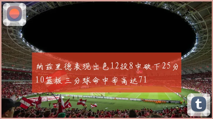 纳兹里德表现出色12投8中砍下25分10篮板三分球命中率高达71