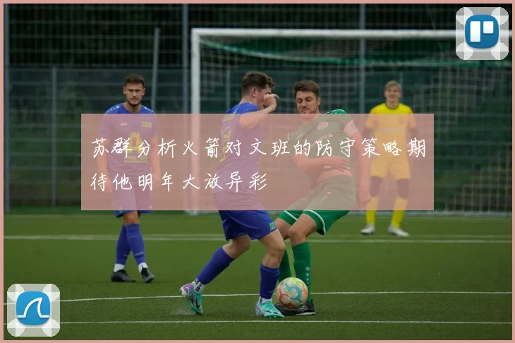 苏群分析火箭对文班的防守策略期待他明年大放异彩