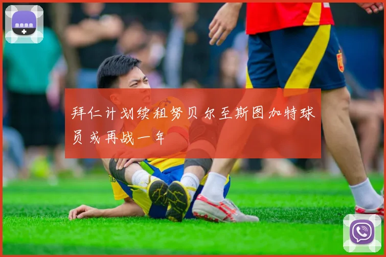 拜仁计划续租努贝尔至斯图加特球员或再战一年