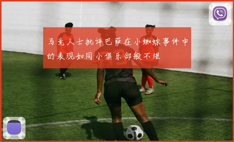 马竞人士批评巴萨在小蜘蛛事件中的表现如同小俱乐部般不堪