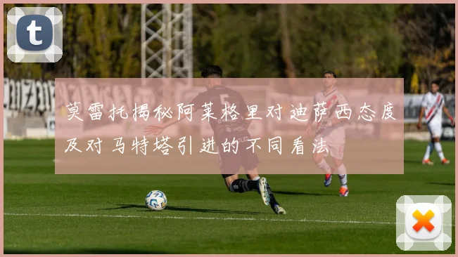 莫雷托揭秘阿莱格里对迪萨西态度及对马特塔引进的不同看法