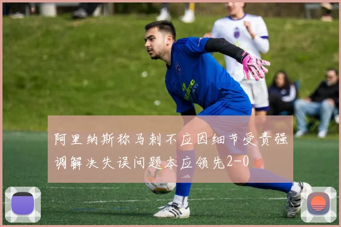 阿里纳斯称马刺不应因细节受责强调解决失误问题本应领先2-0